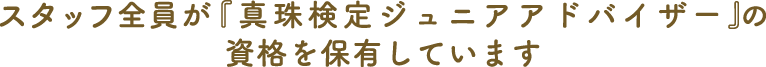 スタッフ全員が『真珠検定』の資格を保有しています