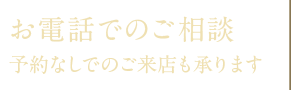 お電話でのご相談予約なしでのご来店も承ります