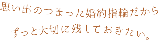 思い出のつまった婚約指輪だからずっと大切に残しておきたい。