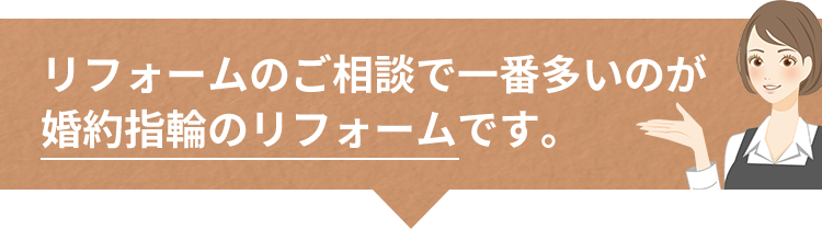 リフォームのご相談で一番多いのが婚約指輪のリフォームです。